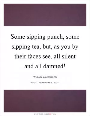 Some sipping punch, some sipping tea, but, as you by their faces see, all silent and all damned! Picture Quote #1