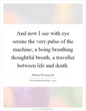And now I see with eye serene the very pulse of the machine; a being breathing thoughtful breath, a traveller between life and death Picture Quote #1