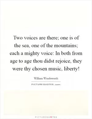 Two voices are there; one is of the sea, one of the mountains; each a mighty voice: In both from age to age thou didst rejoice, they were thy chosen music, liberty! Picture Quote #1