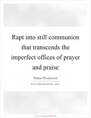 Rapt into still communion that transcends the imperfect offices of prayer and praise Picture Quote #1