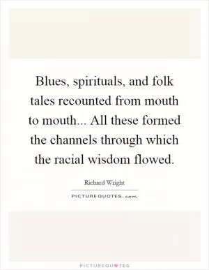 Blues, spirituals, and folk tales recounted from mouth to mouth... All these formed the channels through which the racial wisdom flowed Picture Quote #1