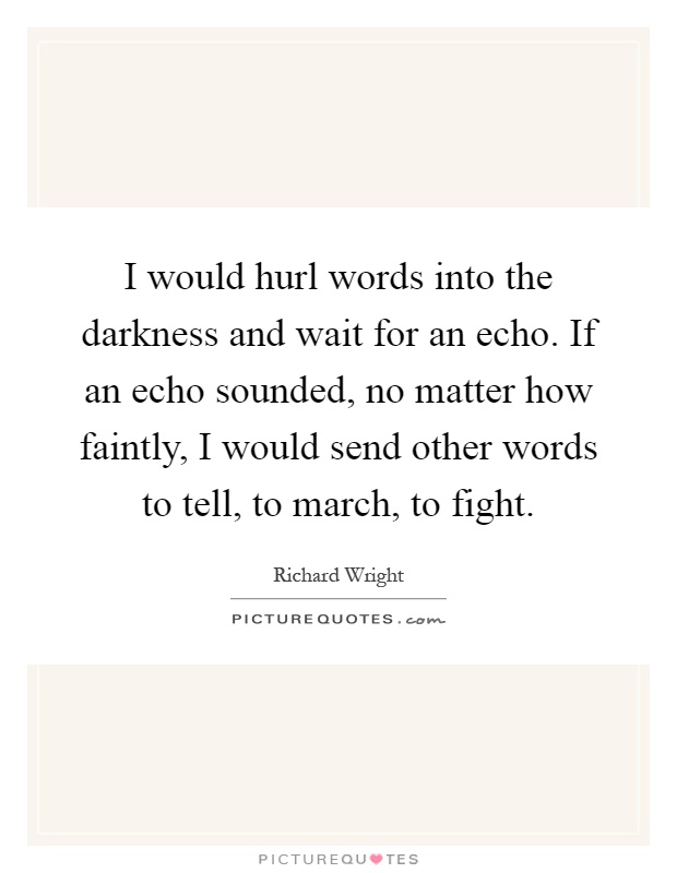 I would hurl words into the darkness and wait for an echo. If an echo sounded, no matter how faintly, I would send other words to tell, to march, to fight Picture Quote #1