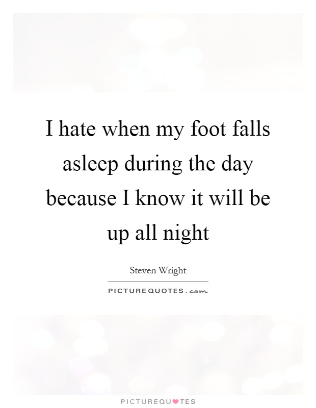 I hate when my foot falls asleep during the day because I know it will be up all night Picture Quote #1