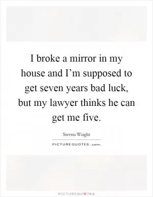 I broke a mirror in my house and I’m supposed to get seven years bad luck, but my lawyer thinks he can get me five Picture Quote #1