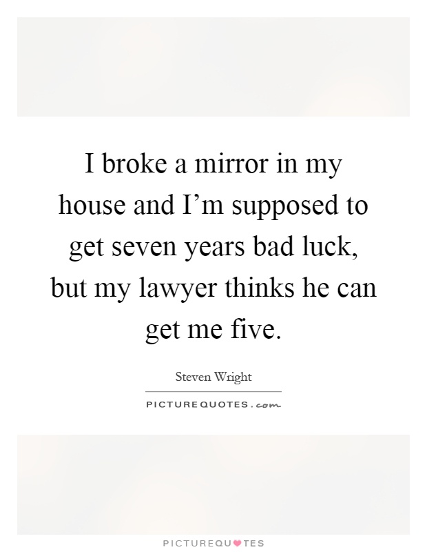 I broke a mirror in my house and I'm supposed to get seven years bad luck, but my lawyer thinks he can get me five Picture Quote #1