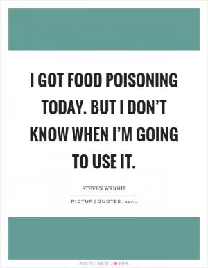 I got food poisoning today. But I don’t know when I’m going to use it Picture Quote #1