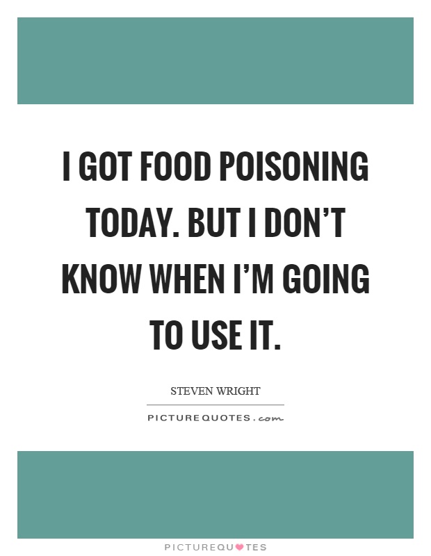 I got food poisoning today. But I don't know when I'm going to use it Picture Quote #1