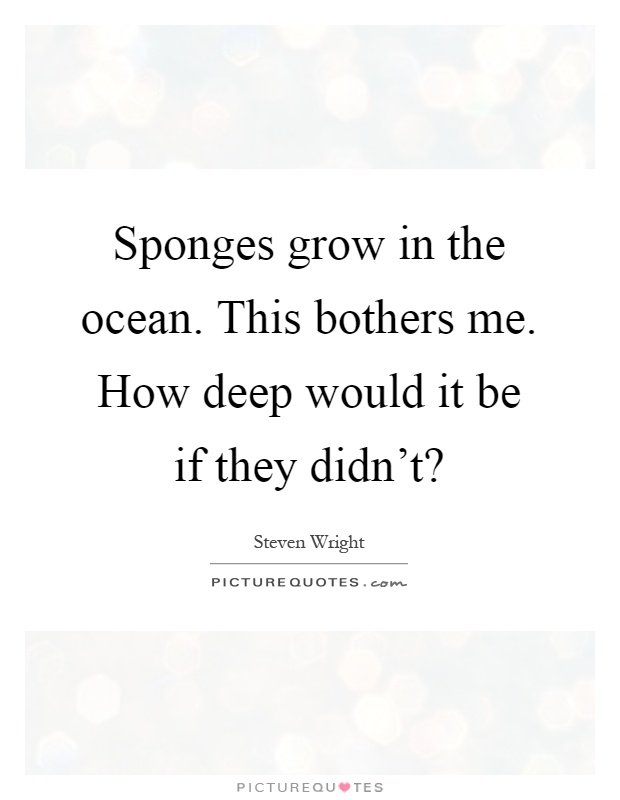 Sponges grow in the ocean. This bothers me. How deep would it be if they didn't? Picture Quote #1