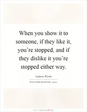 When you show it to someone, if they like it, you’re stopped, and if they dislike it you’re stopped either way Picture Quote #1