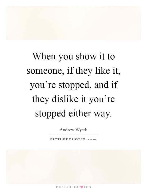 When you show it to someone, if they like it, you're stopped, and if they dislike it you're stopped either way Picture Quote #1