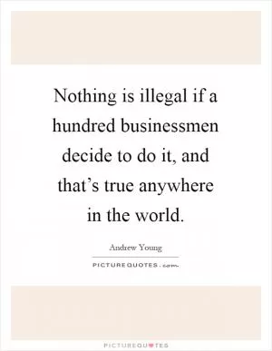 Nothing is illegal if a hundred businessmen decide to do it, and that’s true anywhere in the world Picture Quote #1