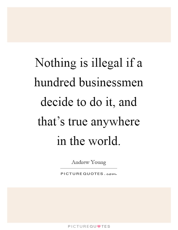 Nothing is illegal if a hundred businessmen decide to do it, and that's true anywhere in the world Picture Quote #1