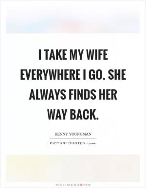 I take my wife everywhere I go. She always finds her way back Picture Quote #1