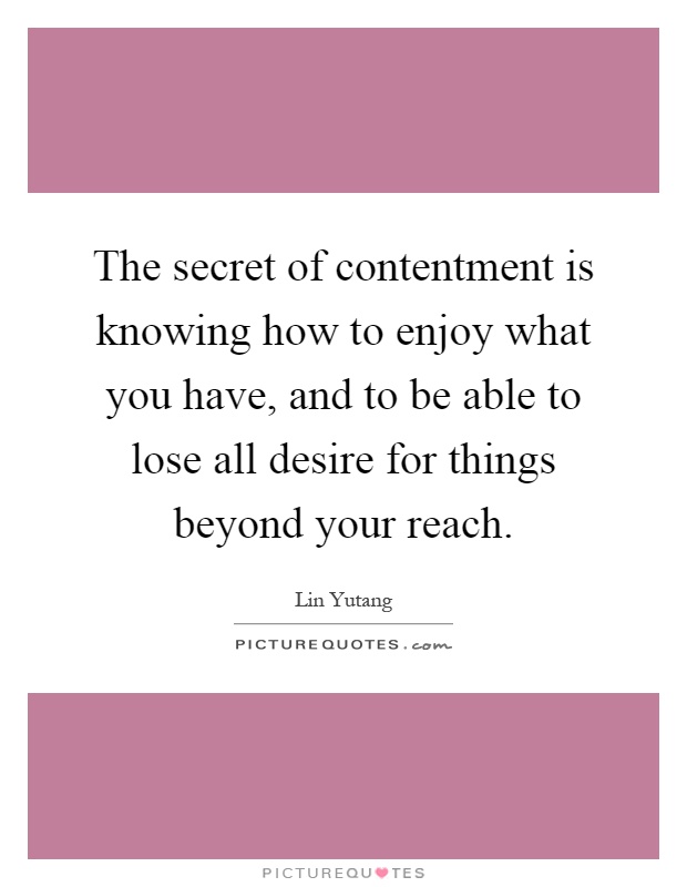The secret of contentment is knowing how to enjoy what you have, and to be able to lose all desire for things beyond your reach Picture Quote #1