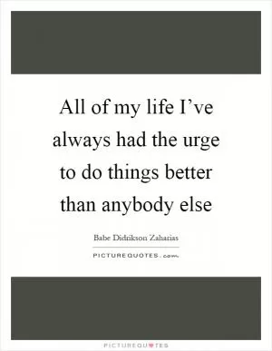 All of my life I’ve always had the urge to do things better than anybody else Picture Quote #1