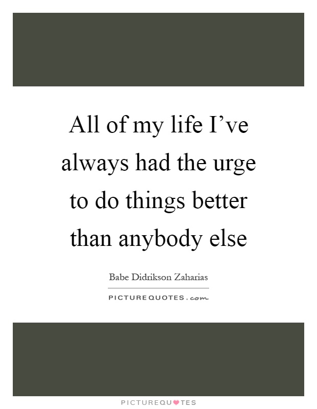 All of my life I've always had the urge to do things better than anybody else Picture Quote #1