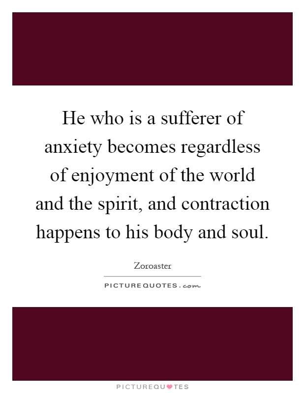 He who is a sufferer of anxiety becomes regardless of enjoyment of the world and the spirit, and contraction happens to his body and soul Picture Quote #1