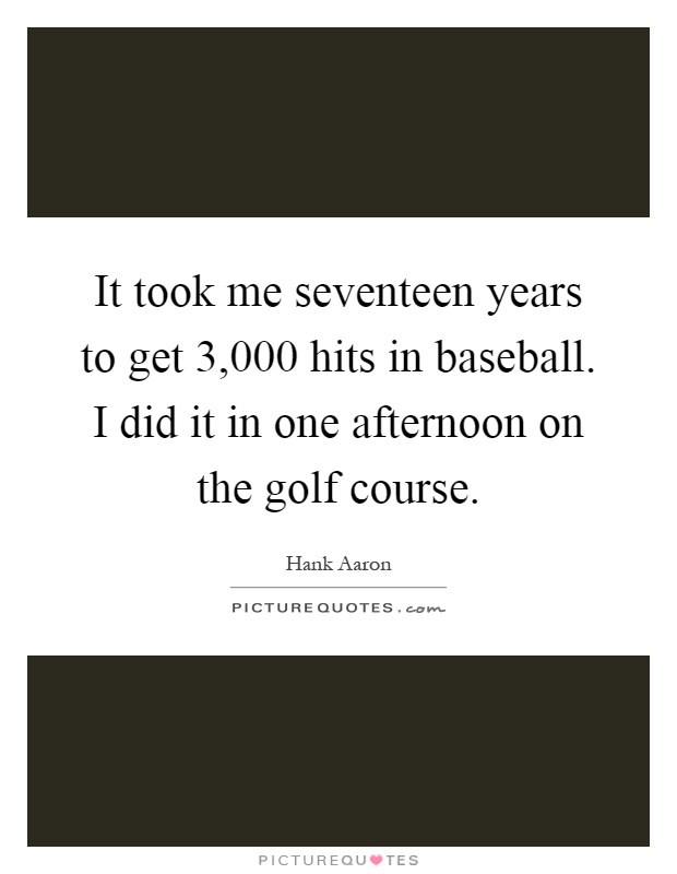 It took me seventeen years to get 3,000 hits in baseball. I did it in one afternoon on the golf course Picture Quote #1