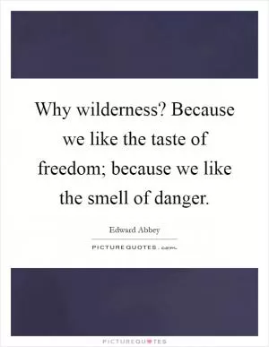 Why wilderness? Because we like the taste of freedom; because we like the smell of danger Picture Quote #1