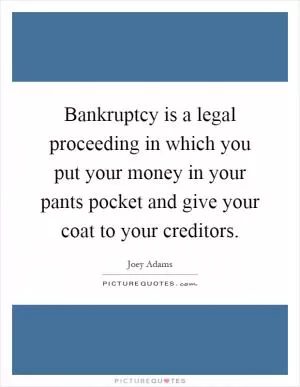 Bankruptcy is a legal proceeding in which you put your money in your pants pocket and give your coat to your creditors Picture Quote #1