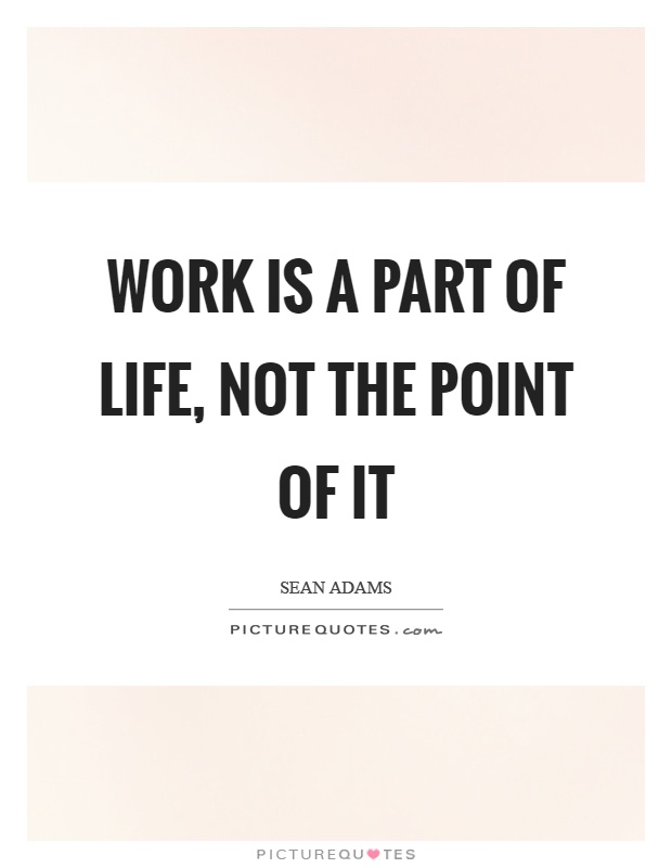 Work is a part of life, not the point of it Picture Quote #1