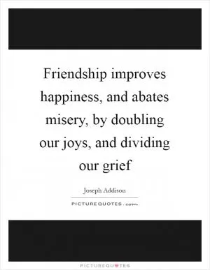 Friendship improves happiness, and abates misery, by doubling our joys, and dividing our grief Picture Quote #1