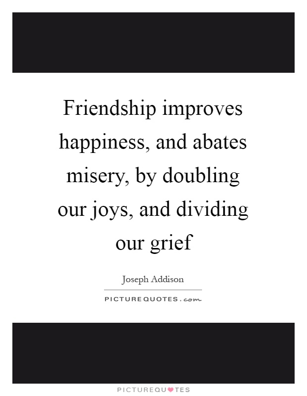 Friendship improves happiness, and abates misery, by doubling our joys, and dividing our grief Picture Quote #1