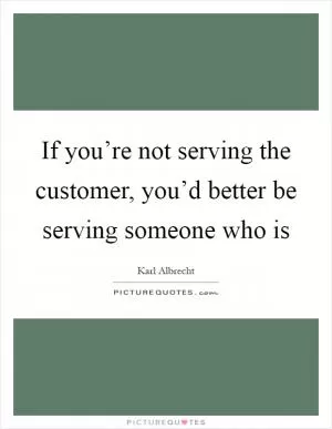 If you’re not serving the customer, you’d better be serving someone who is Picture Quote #1