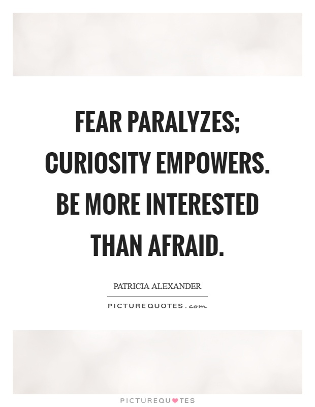 Fear paralyzes; curiosity empowers. Be more interested than afraid Picture Quote #1