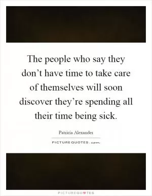The people who say they don’t have time to take care of themselves will soon discover they’re spending all their time being sick Picture Quote #1