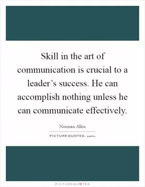 Skill in the art of communication is crucial to a leader’s success. He can accomplish nothing unless he can communicate effectively Picture Quote #1