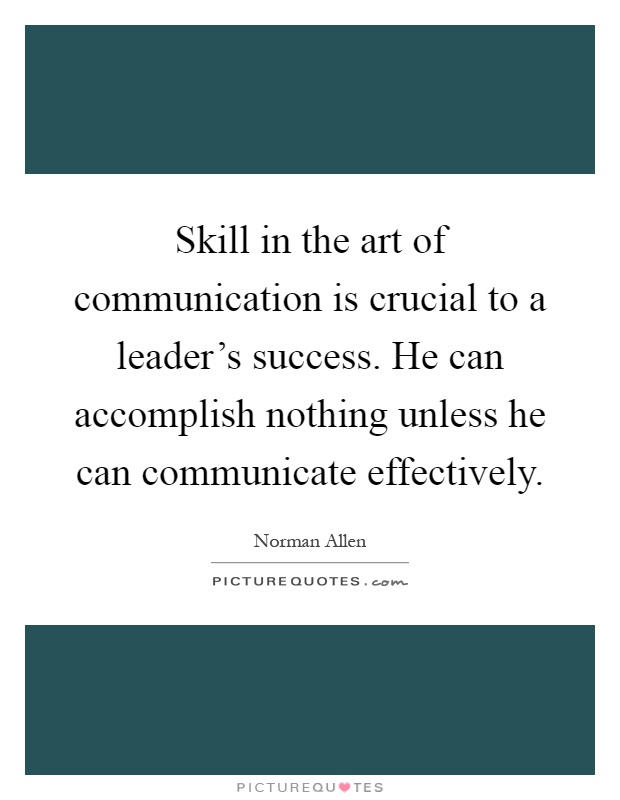 Skill in the art of communication is crucial to a leader's success. He can accomplish nothing unless he can communicate effectively Picture Quote #1