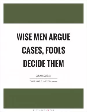 Wise men argue cases, fools decide them Picture Quote #1
