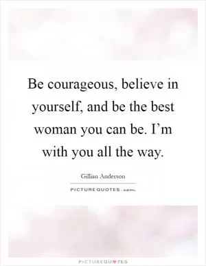 Be courageous, believe in yourself, and be the best woman you can be. I’m with you all the way Picture Quote #1