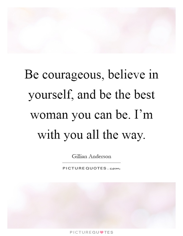 Be courageous, believe in yourself, and be the best woman you can be. I'm with you all the way Picture Quote #1