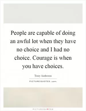 People are capable of doing an awful lot when they have no choice and I had no choice. Courage is when you have choices Picture Quote #1