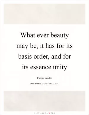 What ever beauty may be, it has for its basis order, and for its essence unity Picture Quote #1