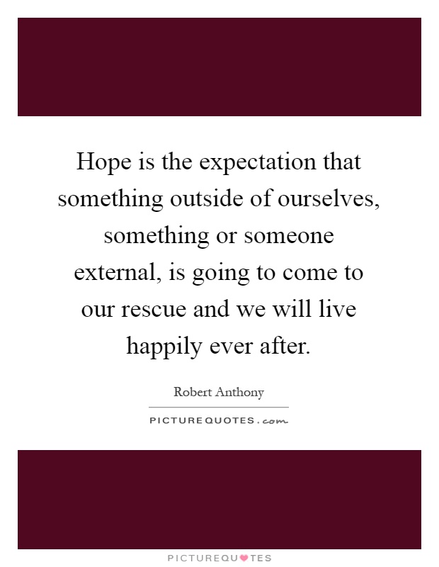 Hope is the expectation that something outside of ourselves, something or someone external, is going to come to our rescue and we will live happily ever after Picture Quote #1