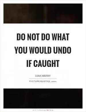 Do not do what you would undo if caught Picture Quote #1