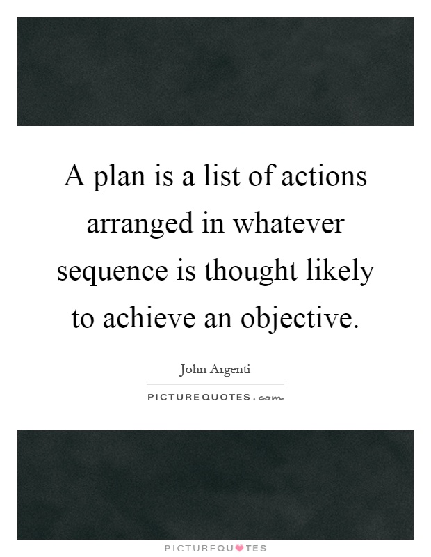 A plan is a list of actions arranged in whatever sequence is thought likely to achieve an objective Picture Quote #1