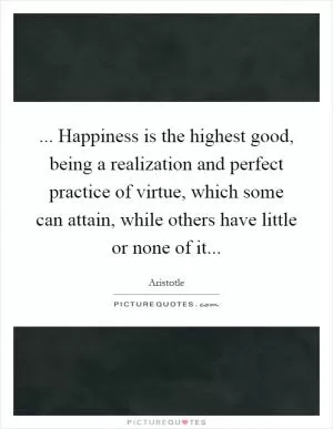 ... Happiness is the highest good, being a realization and perfect practice of virtue, which some can attain, while others have little or none of it Picture Quote #1