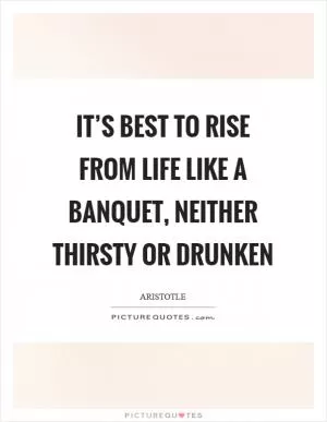 It’s best to rise from life like a banquet, neither thirsty or drunken Picture Quote #1