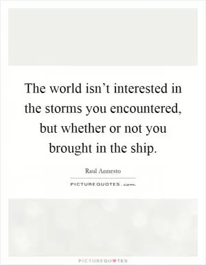 The world isn’t interested in the storms you encountered, but whether or not you brought in the ship Picture Quote #1