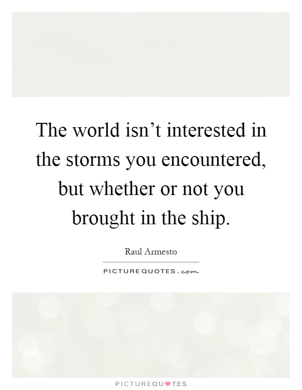 The world isn't interested in the storms you encountered, but whether or not you brought in the ship Picture Quote #1