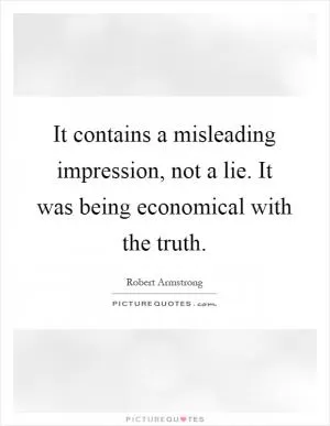It contains a misleading impression, not a lie. It was being economical with the truth Picture Quote #1