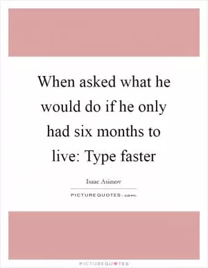 When asked what he would do if he only had six months to live: Type faster Picture Quote #1