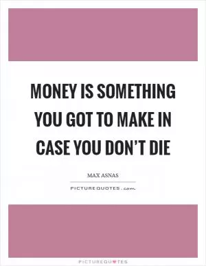 Money is something you got to make in case you don’t die Picture Quote #1