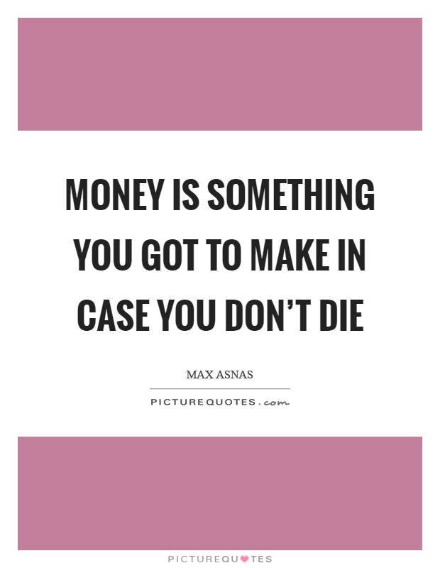 Money is something you got to make in case you don't die Picture Quote #1