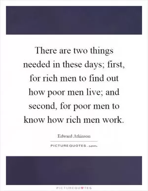 There are two things needed in these days; first, for rich men to find out how poor men live; and second, for poor men to know how rich men work Picture Quote #1