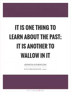 It is one thing to learn about the past; it is another to wallow in it Picture Quote #1
